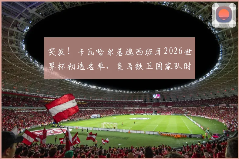 突发!卡瓦哈尔落选西班牙2026世界杯初选名单,皇马铁卫国家队时代或告终,详解恩里克选人标准
