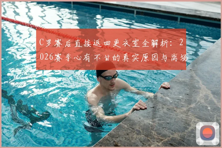 C罗赛后直接返回更衣室全解析：2026赛季心有不甘的真实原因与离场背影背后的含义