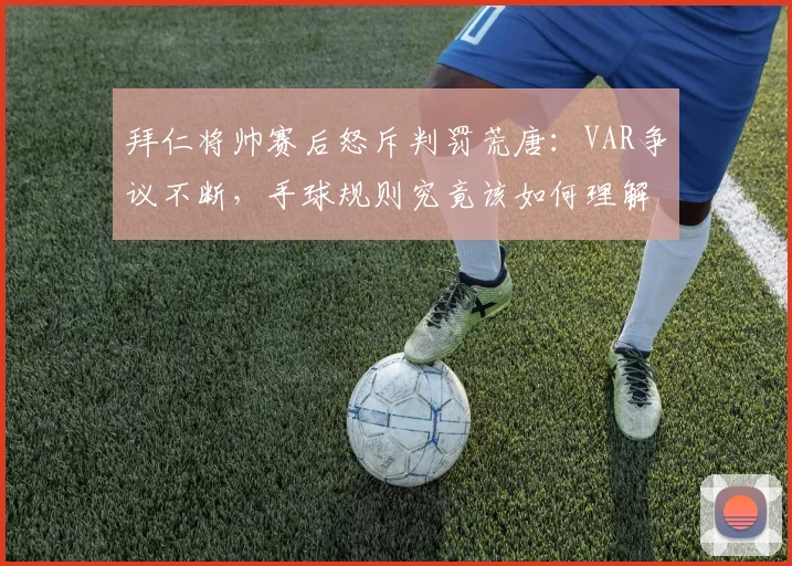 拜仁将帅赛后怒斥判罚荒唐:VAR争议不断,手球规则究竟该如何理解?