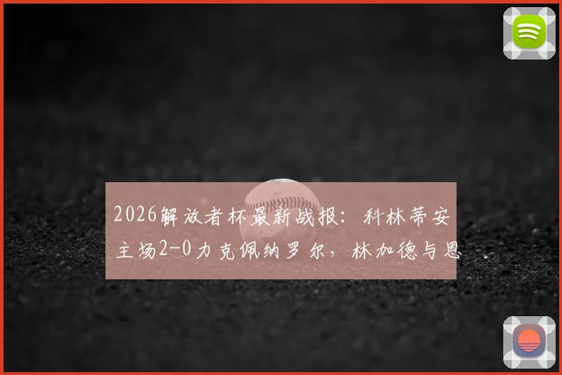 2026解放者杯最新战报：科林蒂安主场2-0力克佩纳罗尔，林加德与恩里克建功