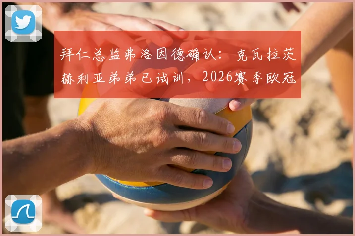 拜仁总监弗洛因德确认:克瓦拉茨赫利亚弟弟已试训,2026赛季欧冠失利不影响转会布局