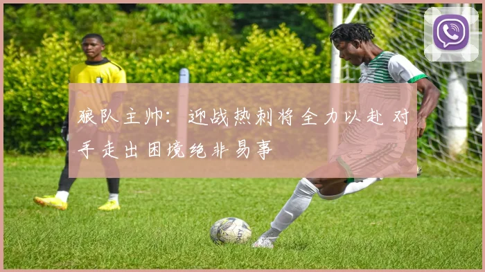 狼队主帅：迎战热刺将全力以赴 对手走出困境绝非易事