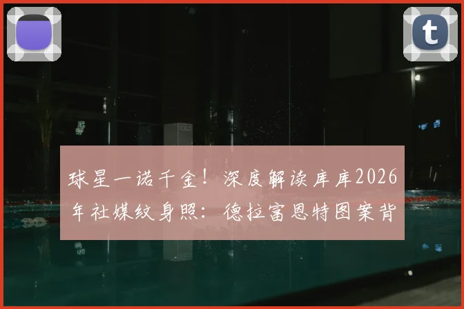 球星一诺千金!深度解读库库2026年社媒纹身照:德拉富恩特图案背后的承诺与故事