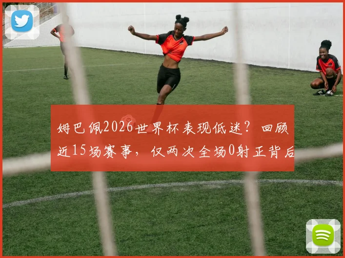 姆巴佩2026世界杯表现低迷?回顾近15场赛事,仅两次全场0射正背后原因分析