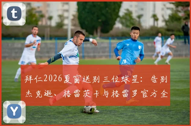拜仁2026夏窗送别三位球星:告别杰克逊、格雷茨卡与格雷罗官方全文,离队原因及未来下家分析
