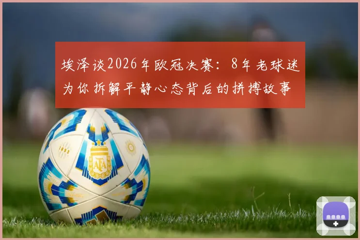 埃泽谈2026年欧冠决赛:8年老球迷为你拆解平静心态背后的拼搏故事与实战方法