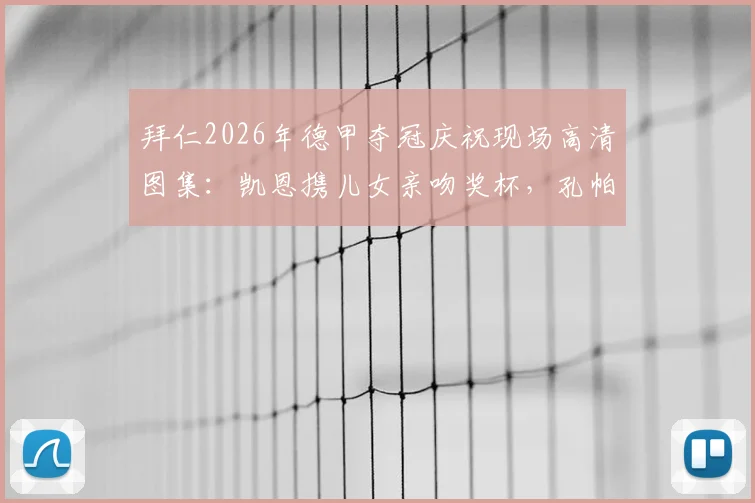 拜仁2026年德甲夺冠庆祝现场高清图集:凯恩携儿女亲吻奖杯,孔帕尼挥拳怒吼瞬间全收录