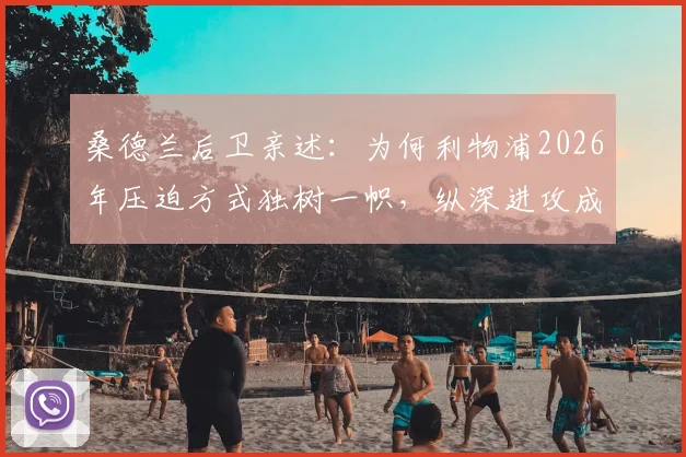 桑德兰后卫亲述：为何利物浦2026年压迫方式独树一帜，纵深进攻成核心理念