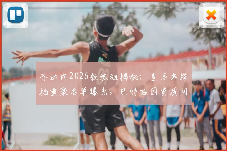 齐达内2026教练组揭秘：皇马老搭档重聚名单曝光，巴特兹因资质问题暂未入选