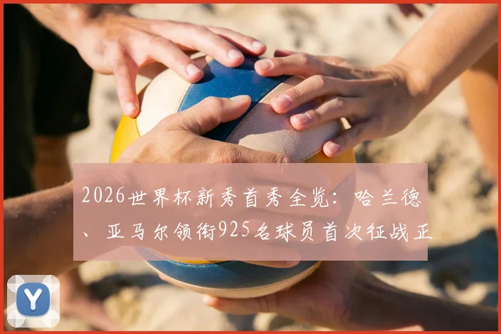 2026世界杯新秀首秀全览：哈兰德、亚马尔领衔925名球员首次征战正赛名单解读