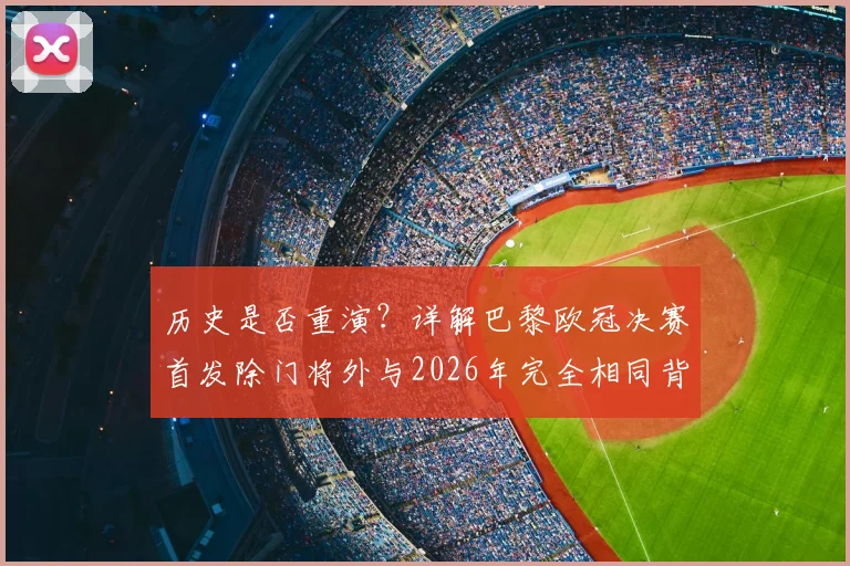 历史是否重演？详解巴黎欧冠决赛首发除门将外与2026年完全相同背后，卫冕的关键与隐患