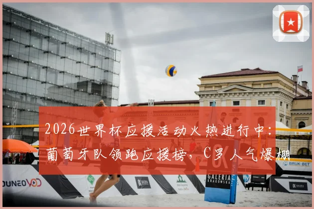 2026世界杯应援活动火热进行中：葡萄牙队领跑应援榜，C罗人气爆棚，附实时投票参与通道