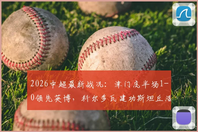 2026中超最新战况：津门虎半场1-0领先英博，科尔多瓦建功斯坦丘活跃，附半场进球回放
