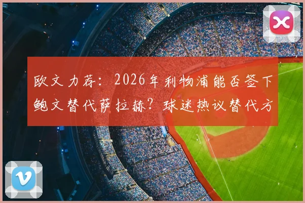 欧文力荐:2026年利物浦能否签下鲍文替代萨拉赫?球迷热议替代方案与战术适配性分析