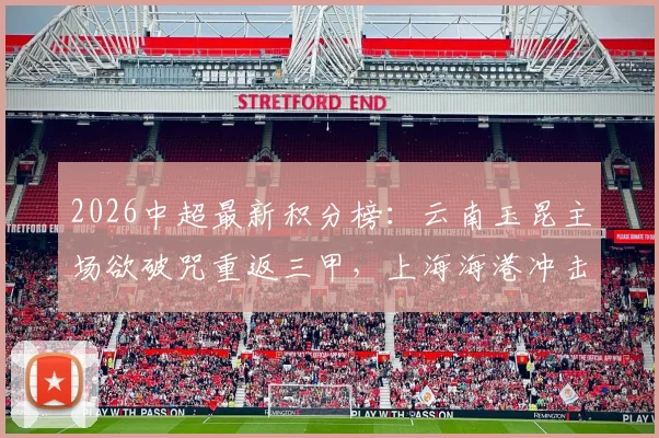 2026中超最新积分榜：云南玉昆主场欲破咒重返三甲，上海海港冲击四连胜提升排名前瞻