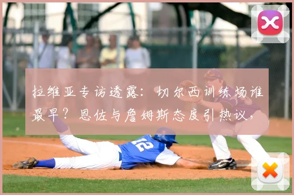 拉维亚专访透露：切尔西训练场谁最早？恩佐与詹姆斯态度引热议，俱乐部2026蜕变之路