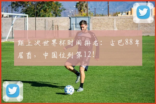 距上次世界杯时间排名:古巴88年居首,中国位列第12!