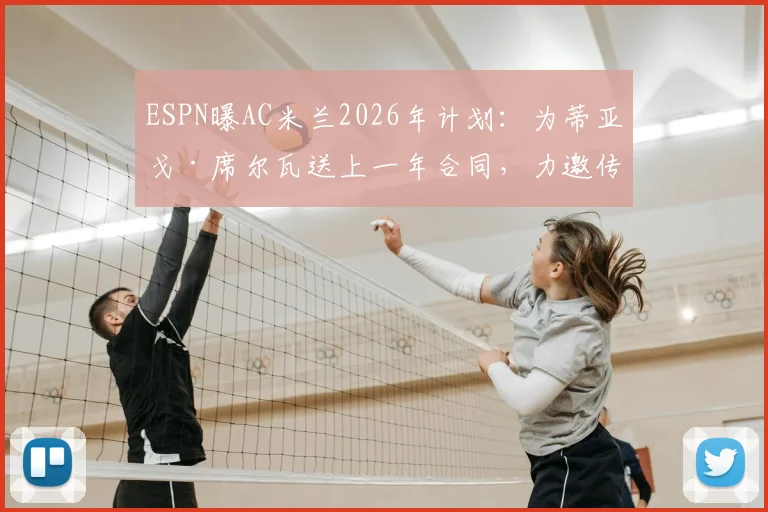 ESPN曝AC米兰2026年计划：为蒂亚戈·席尔瓦送上一年合同，力邀传奇回归上演最后一舞，合同细节与回归意义分析