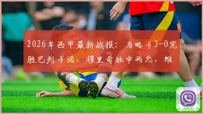 2026年西甲最新战报:马略卡3-0完胜巴列卡诺,穆里奇独中两元,维吉利锁定胜局