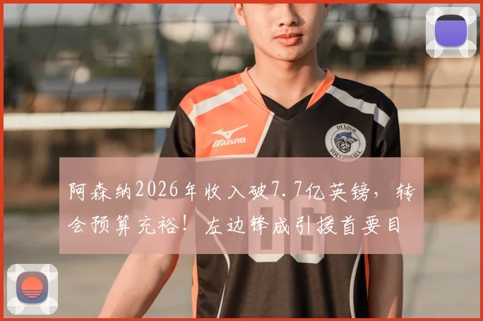 阿森纳2026年收入破7.7亿英镑，转会预算充裕！左边锋成引援首要目标，潜在人选与战术影响深度分析