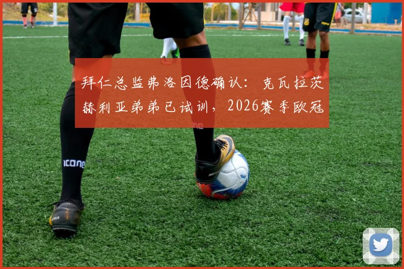 拜仁总监弗洛因德确认：克瓦拉茨赫利亚弟弟已试训，2026赛季欧冠失利不影响转会布局