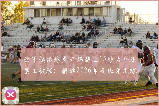 西甲起诉球员开场静止15秒为非法罢工被驳:解读2026年西班牙足球劳工权益关键判例