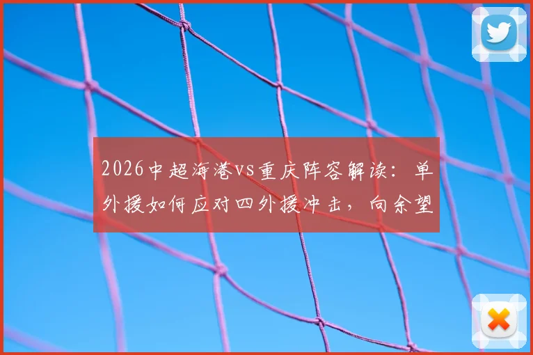 2026中超海港vs重庆阵容解读：单外援如何应对四外援冲击，向余望首发与蒋光太替补的战术考量