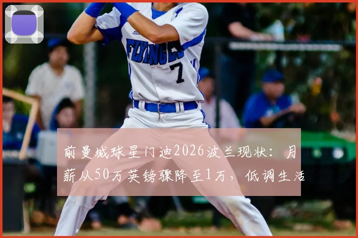前曼城球星门迪2026波兰现状:月薪从50万英镑骤降至1万,低调生活揭秘