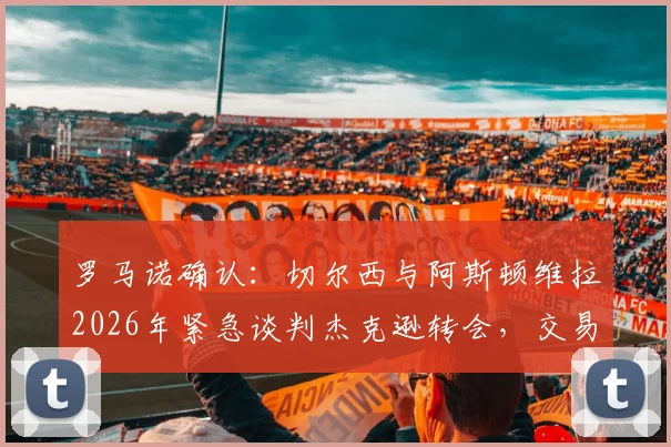 罗马诺确认：切尔西与阿斯顿维拉2026年紧急谈判杰克逊转会，交易进展深度剖析与球员前景解读