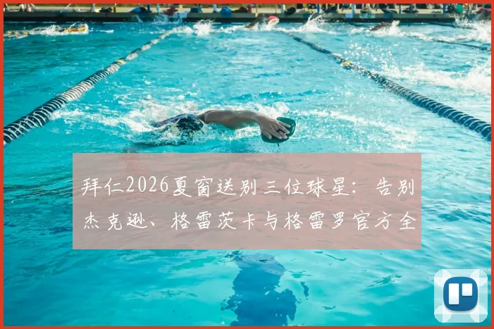 拜仁2026夏窗送别三位球星：告别杰克逊、格雷茨卡与格雷罗官方全文，离队原因及未来下家分析