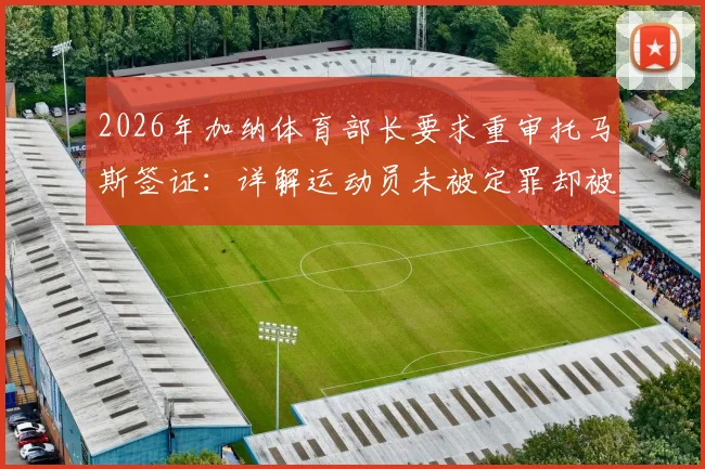2026年加纳体育部长要求重审托马斯签证：详解运动员未被定罪却被拒签的法律争议与申诉流程