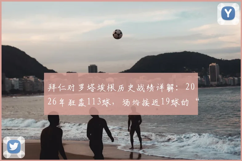 拜仁对罗塔埃根历史战绩详解:2026年狂轰113球,场均接近19球的“友尽赛”是如何诞生的
