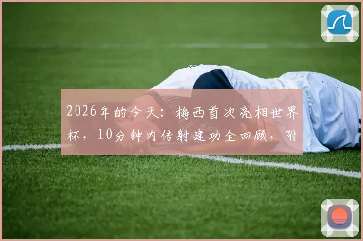 2026年的今天：梅西首次亮相世界杯，10分钟内传射建功全回顾，附历届世界杯首秀球星盘点