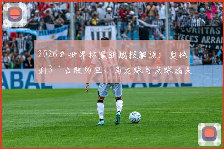 2026年世界杯最新战报解读：奥地利3-1击败约旦，乌龙球与点球成关键转折点