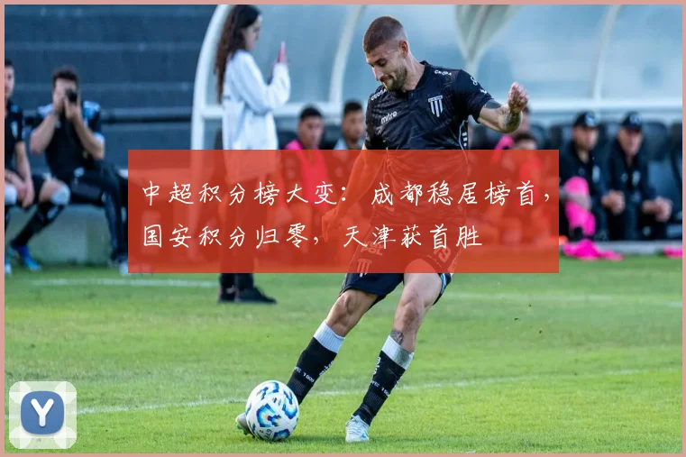 中超积分榜大变:成都稳居榜首,国安积分归零,天津获首胜