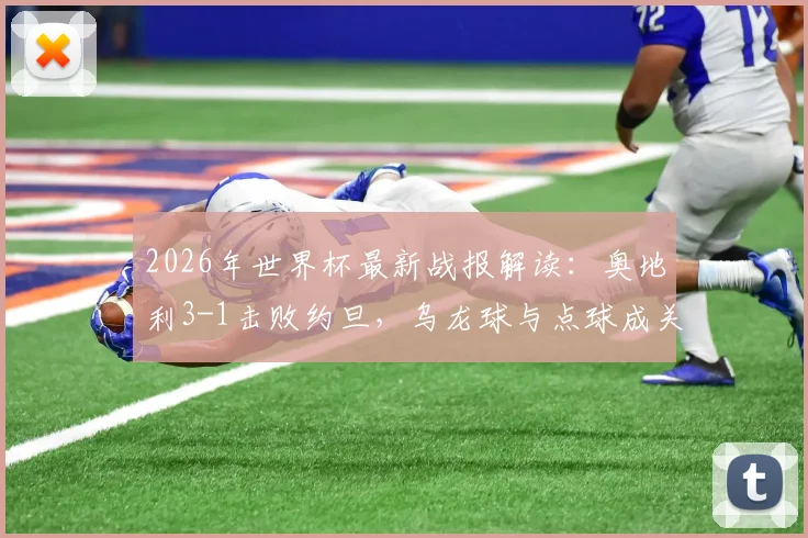 2026年世界杯最新战报解读:奥地利3-1击败约旦,乌龙球与点球成关键转折点