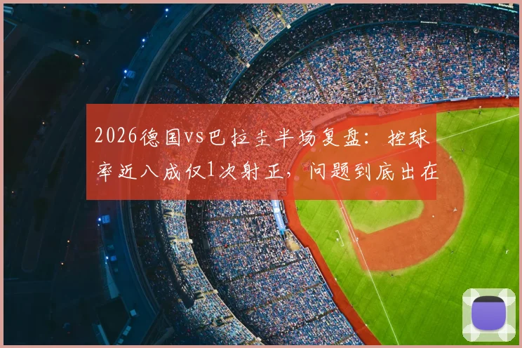 2026德国vs巴拉圭半场复盘：控球率近八成仅1次射正，问题到底出在哪？战术详解与数据解读