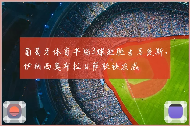 葡萄牙体育半场3球狂胜吉马良斯,伊纳西奥布拉甘萨联袂发威