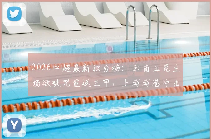 2026中超最新积分榜：云南玉昆主场欲破咒重返三甲，上海海港冲击四连胜提升排名前瞻