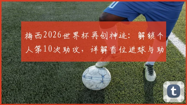 梅西2026世界杯再创神迹：解锁个人第10次助攻，详解首位进球与助攻均上双球员的含金量
