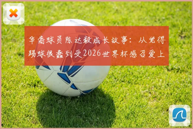华裔球员陈达毅成长故事：从觉得踢球很蠢到受2026世界杯感召爱上足球的心路历程