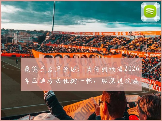 桑德兰后卫亲述:为何利物浦2026年压迫方式独树一帜,纵深进攻成核心理念