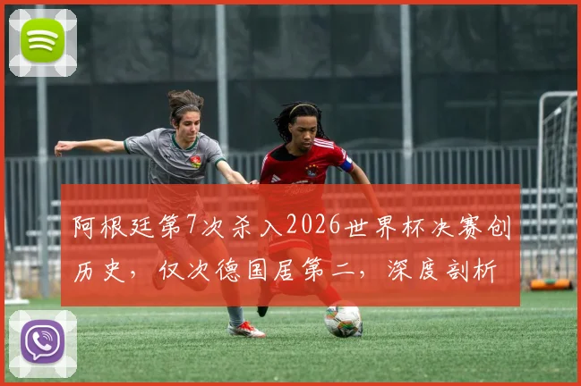 阿根廷第7次杀入2026世界杯决赛创历史,仅次德国居第二,深度剖析其七次决赛历程与未来挑战