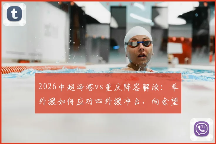2026中超海港vs重庆阵容解读:单外援如何应对四外援冲击,向余望首发与蒋光太替补的战术考量