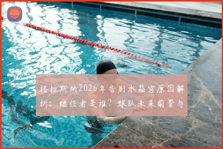 格拉斯纳2026年告别水晶宫原因解析:继任者是谁?球队未来前景与球迷真实评价全览