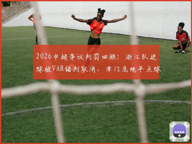 2026中超争议判罚回顾：浙江队进球被VAR错判取消，津门虎绝平点球依据详解