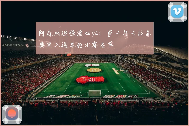 阿森纳迎强援回归：萨卡与卡拉菲奥里入选本轮比赛名单