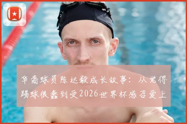 华裔球员陈达毅成长故事：从觉得踢球很蠢到受2026世界杯感召爱上足球的心路历程