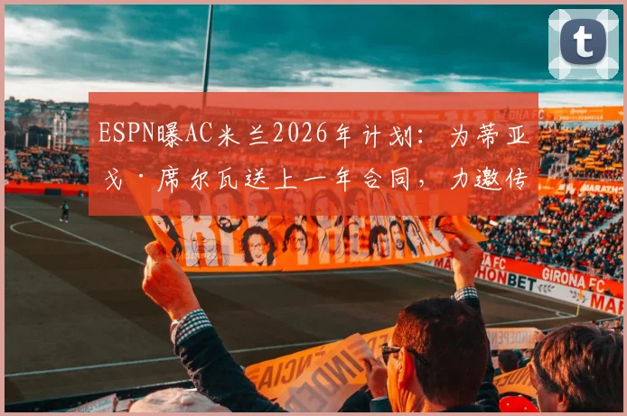 ESPN曝AC米兰2026年计划:为蒂亚戈·席尔瓦送上一年合同,力邀传奇回归上演最后一舞,合同细节与回归意义分析