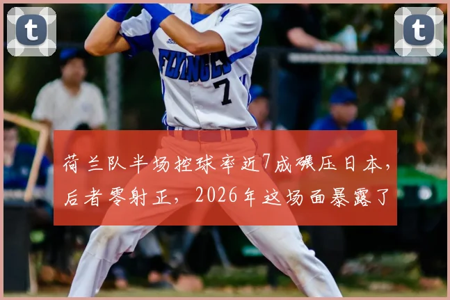 荷兰队半场控球率近7成碾压日本,后者零射正,2026年这场面暴露了亚洲足球哪些老问题?
